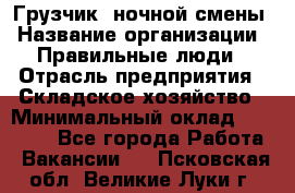 Грузчик  ночной смены › Название организации ­ Правильные люди › Отрасль предприятия ­ Складское хозяйство › Минимальный оклад ­ 30 000 - Все города Работа » Вакансии   . Псковская обл.,Великие Луки г.